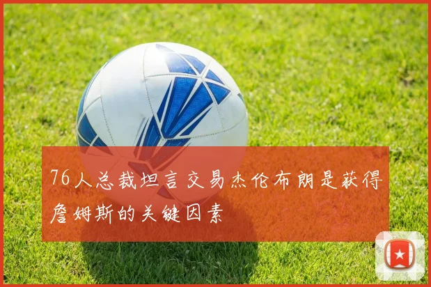 76人总裁坦言交易杰伦布朗是获得詹姆斯的关键因素