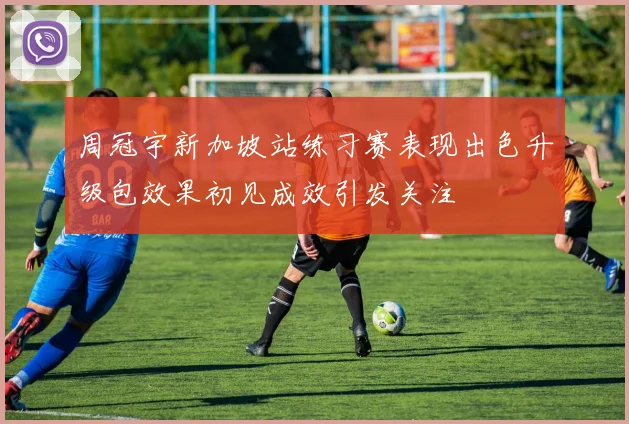 周冠宇新加坡站练习赛表现出色升级包效果初见成效引发关注